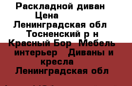 Раскладной диван › Цена ­ 3 000 - Ленинградская обл., Тосненский р-н, Красный Бор  Мебель, интерьер » Диваны и кресла   . Ленинградская обл.